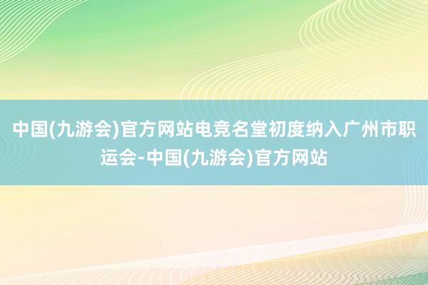 中国(九游会)官方网站电竞名堂初度纳入广州市职运会-中国(九游会)官方网站