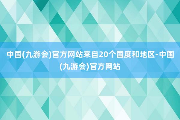 中国(九游会)官方网站来自20个国度和地区-中国(九游会)官方网站