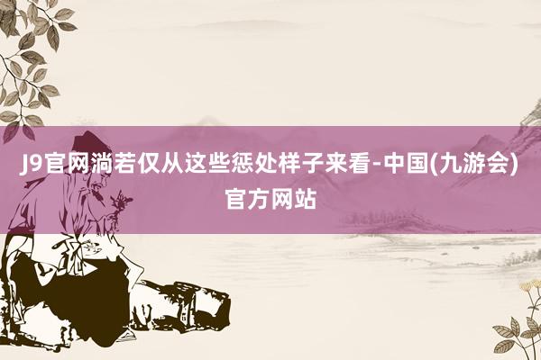 J9官网淌若仅从这些惩处样子来看-中国(九游会)官方网站