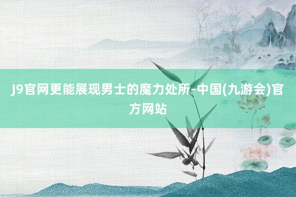 J9官网更能展现男士的魔力处所-中国(九游会)官方网站
