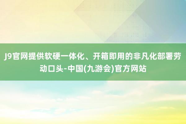 J9官网提供软硬一体化、开箱即用的非凡化部署劳动口头-中国(九游会)官方网站