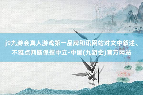 j9九游会真人游戏第一品牌和讯网站对文中叙述、不雅点判断保握中立-中国(九游会)官方网站