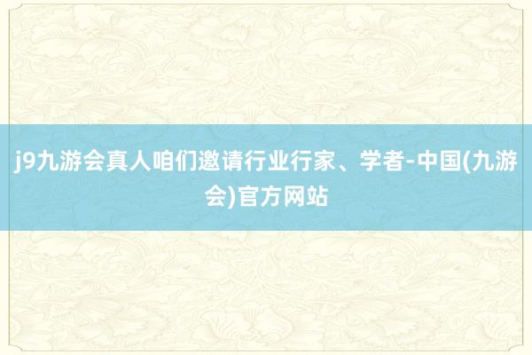 j9九游会真人咱们邀请行业行家、学者-中国(九游会)官方网站