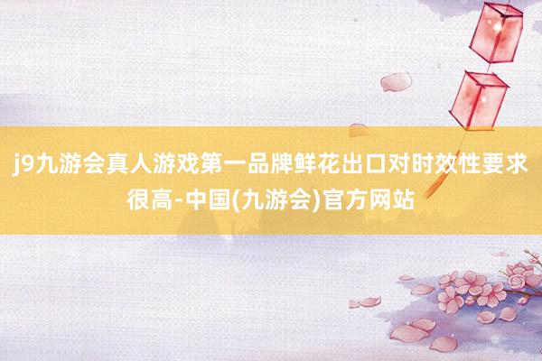 j9九游会真人游戏第一品牌鲜花出口对时效性要求很高-中国(九游会)官方网站