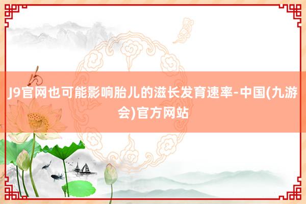 J9官网也可能影响胎儿的滋长发育速率-中国(九游会)官方网站