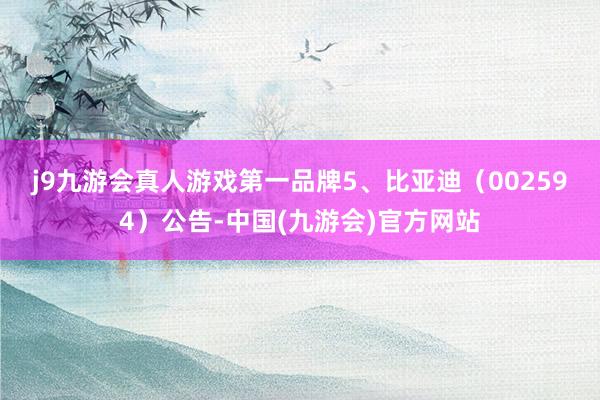 j9九游会真人游戏第一品牌　　5、比亚迪（002594）公告-中国(九游会)官方网站