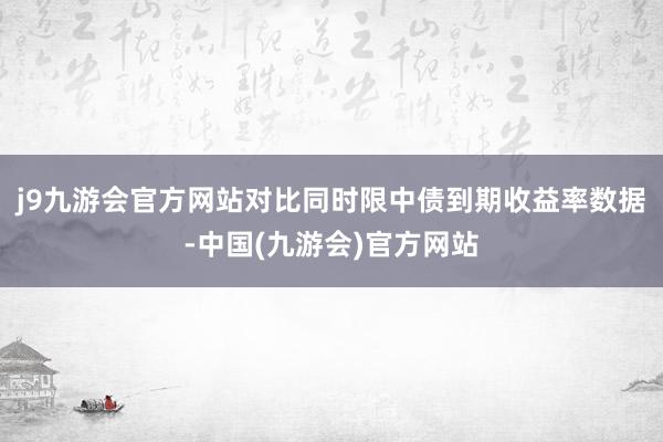 j9九游会官方网站对比同时限中债到期收益率数据-中国(九游会)官方网站