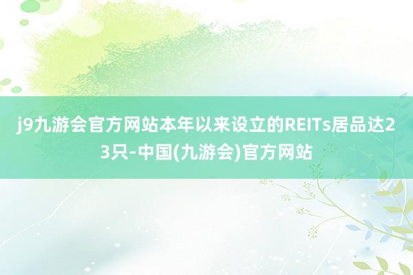 j9九游会官方网站本年以来设立的REITs居品达23只-中国(九游会)官方网站