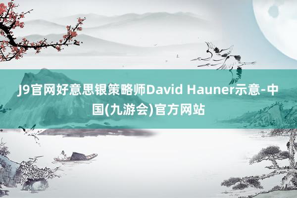 J9官网　　好意思银策略师David Hauner示意-中国(九游会)官方网站