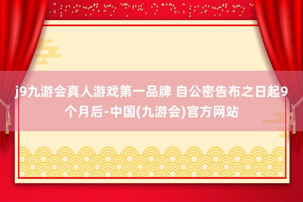 j9九游会真人游戏第一品牌 　　自公密告布之日起9个月后-中国(九游会)官方网站