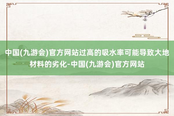 中国(九游会)官方网站过高的吸水率可能导致大地材料的劣化-中国(九游会)官方网站