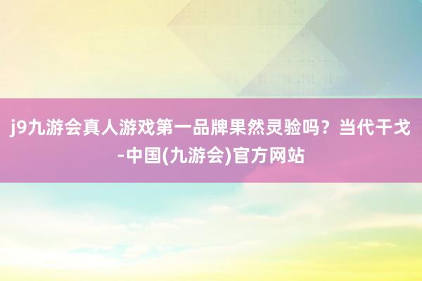 j9九游会真人游戏第一品牌果然灵验吗？当代干戈-中国(九游会)官方网站