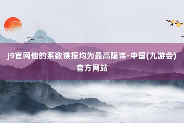 J9官网他的系数谍报均为最高隐讳-中国(九游会)官方网站