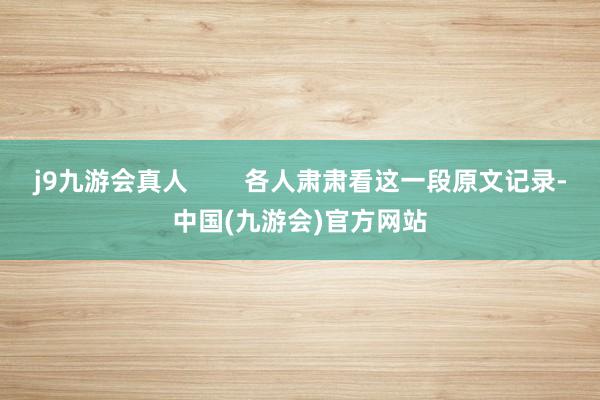 j9九游会真人        各人肃肃看这一段原文记录-中国(九游会)官方网站