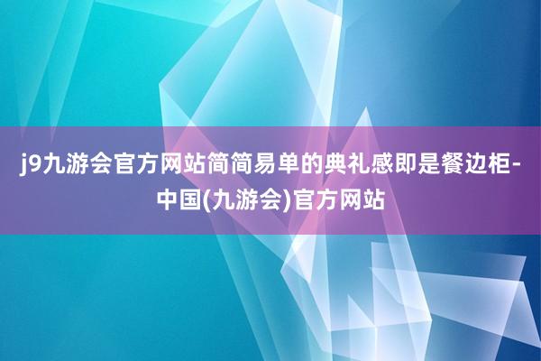 j9九游会官方网站简简易单的典礼感即是餐边柜-中国(九游会)官方网站
