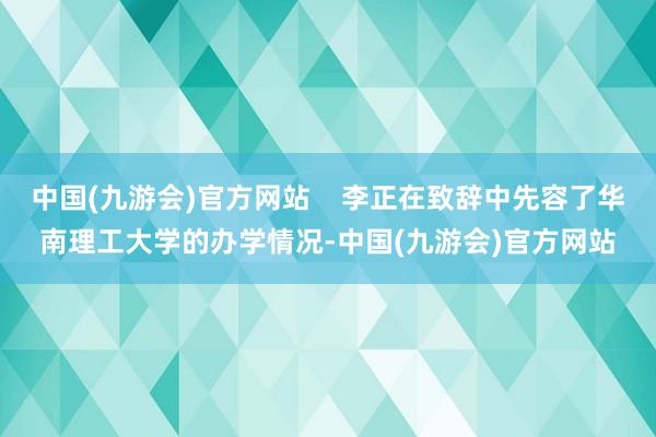 中国(九游会)官方网站    李正在致辞中先容了华南理工大学的办学情况-中国(九游会)官方网站