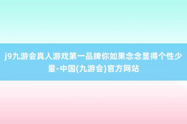 j9九游会真人游戏第一品牌你如果念念显得个性少量-中国(九游会)官方网站