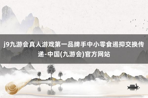 j9九游会真人游戏第一品牌手中小零食遏抑交换传递-中国(九游会)官方网站