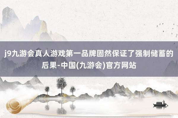 j9九游会真人游戏第一品牌固然保证了强制储蓄的后果-中国(九游会)官方网站