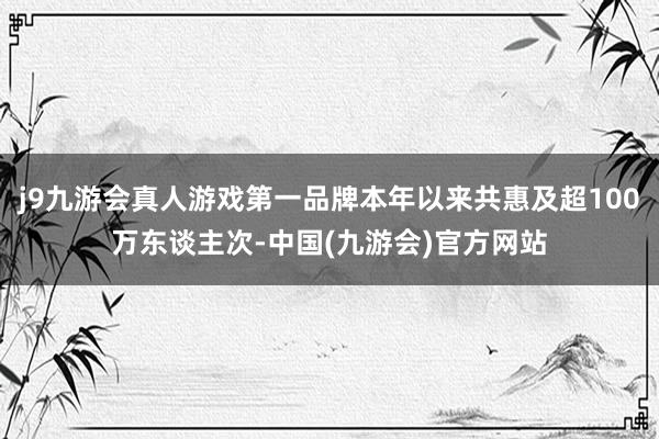 j9九游会真人游戏第一品牌本年以来共惠及超100万东谈主次-中国(九游会)官方网站