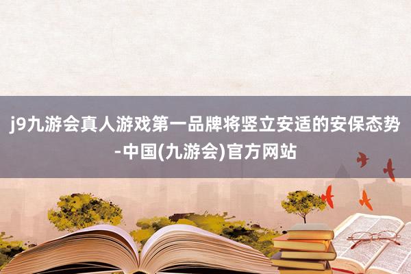 j9九游会真人游戏第一品牌将竖立安适的安保态势-中国(九游会)官方网站