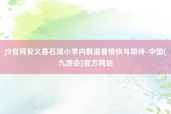 J9官网安义县石湖小学内飘溢着愉快与期待-中国(九游会)官方网站