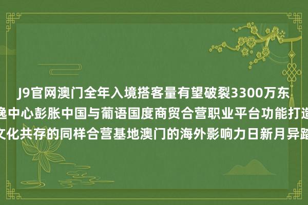 J9官网澳门全年入境搭客量有望破裂3300万东说念主次设置寰球旅游恬逸中心彭胀中国与葡语国度商贸合营职业平台功能打造以中中文化为主流多元文化共存的同样合营基地澳门的海外影响力日新月异踏着碎石路感受澳门蒸蒸日上迎来纪念故国25周年的澳门翌日景色无穷筹办：陈键兴 卫铁民记者：张泽钰 朱娜 刘畅 刘刚影相：张金加    -中国(九游会)官方网站