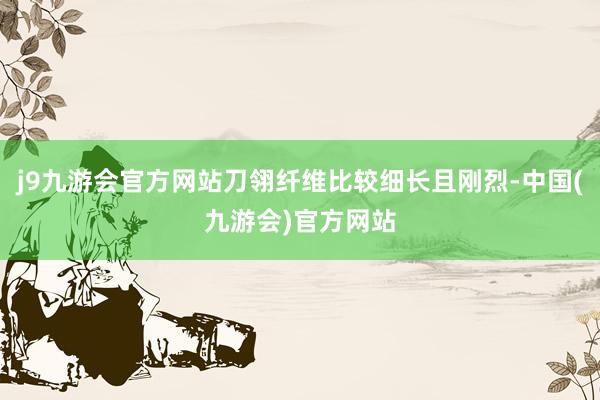 j9九游会官方网站刀翎纤维比较细长且刚烈-中国(九游会)官方网站