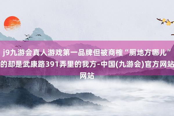 j9九游会真人游戏第一品牌但被商榷“厕地方哪儿”的却是武康路391弄里的我方-中国(九游会)官方网站