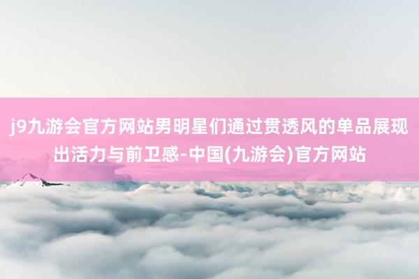 j9九游会官方网站男明星们通过贯透风的单品展现出活力与前卫感-中国(九游会)官方网站
