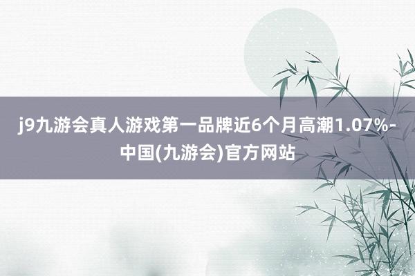 j9九游会真人游戏第一品牌近6个月高潮1.07%-中国(九游会)官方网站