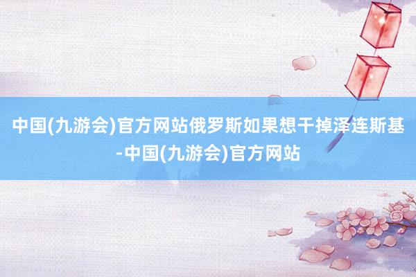 中国(九游会)官方网站俄罗斯如果想干掉泽连斯基-中国(九游会)官方网站