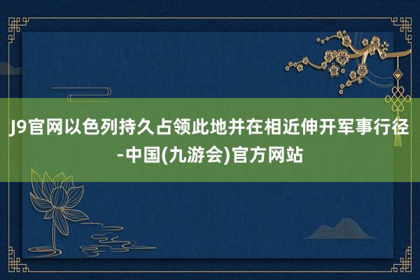 J9官网以色列持久占领此地并在相近伸开军事行径-中国(九游会)官方网站
