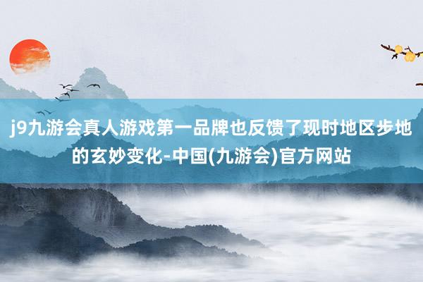 j9九游会真人游戏第一品牌也反馈了现时地区步地的玄妙变化-中国(九游会)官方网站