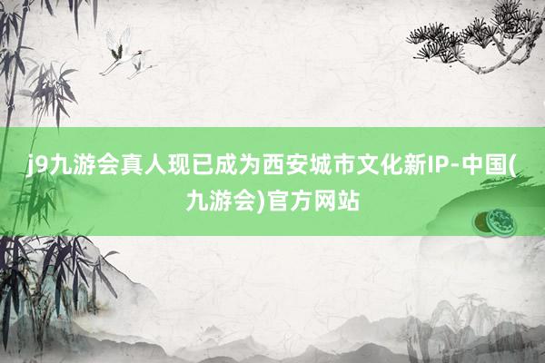 j9九游会真人现已成为西安城市文化新IP-中国(九游会)官方网站
