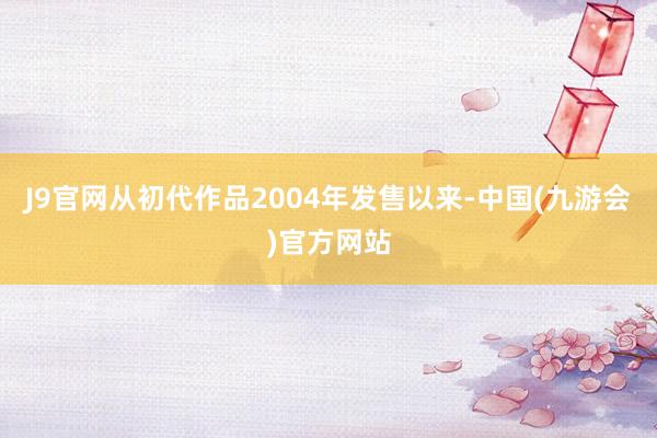 J9官网从初代作品2004年发售以来-中国(九游会)官方网站
