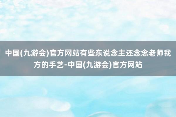 中国(九游会)官方网站有些东说念主还念念老师我方的手艺-中国(九游会)官方网站