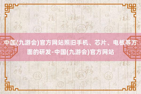 中国(九游会)官方网站照旧手机、芯片、电板等方面的研发-中国(九游会)官方网站