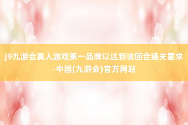 j9九游会真人游戏第一品牌以达到该回合通关要求-中国(九游会)官方网站