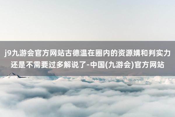 j9九游会官方网站古德温在圈内的资源媾和判实力还是不需要过多解说了-中国(九游会)官方网站