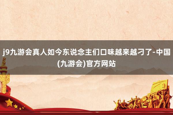 j9九游会真人如今东说念主们口味越来越刁了-中国(九游会)官方网站