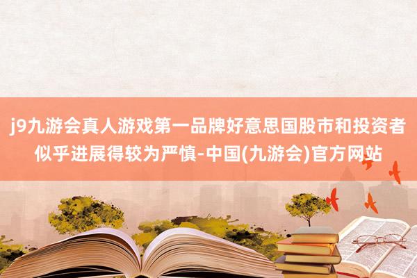 j9九游会真人游戏第一品牌好意思国股市和投资者似乎进展得较为严慎-中国(九游会)官方网站