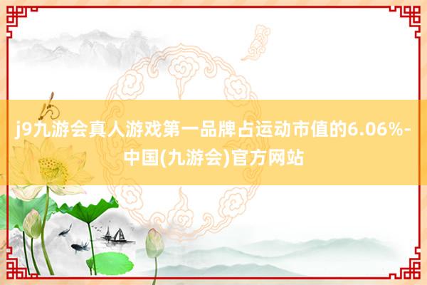 j9九游会真人游戏第一品牌占运动市值的6.06%-中国(九游会)官方网站