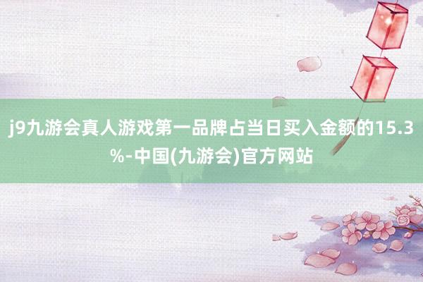 j9九游会真人游戏第一品牌占当日买入金额的15.3%-中国(九游会)官方网站