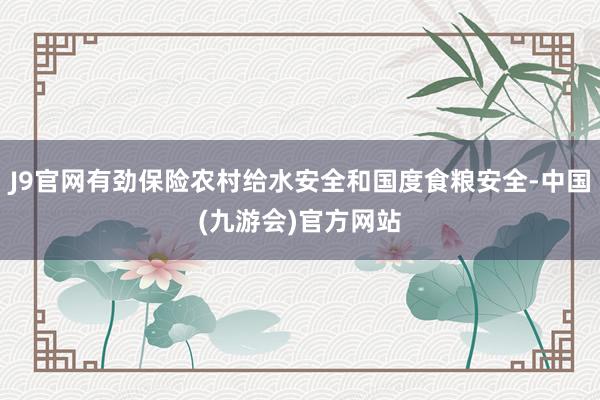 J9官网有劲保险农村给水安全和国度食粮安全-中国(九游会)官方网站