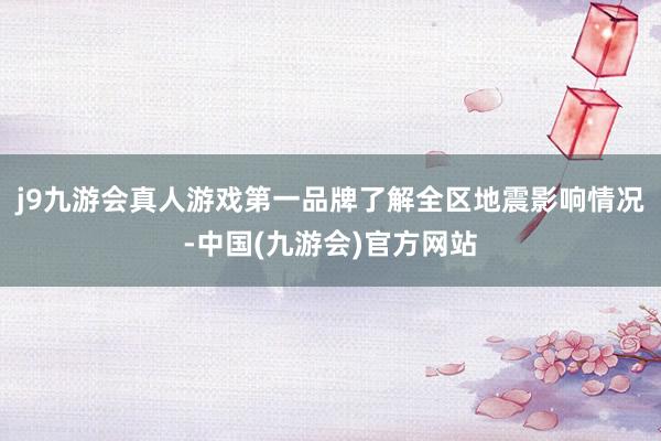 j9九游会真人游戏第一品牌了解全区地震影响情况-中国(九游会)官方网站