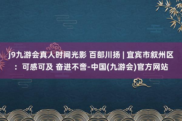 j9九游会真人时间光影 百部川扬 | 宜宾市叙州区：可感可及 奋进不啻-中国(九游会)官方网站