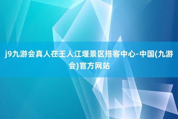 j9九游会真人在王人江堰景区搭客中心-中国(九游会)官方网站