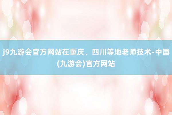 j9九游会官方网站在重庆、四川等地老师技术-中国(九游会)官方网站