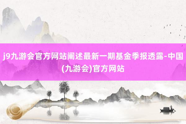 j9九游会官方网站阐述最新一期基金季报透露-中国(九游会)官方网站
